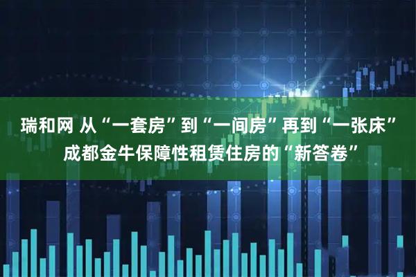 瑞和网 从“一套房”到“一间房”再到“一张床” 成都金牛保障性租赁住房的“新答卷”