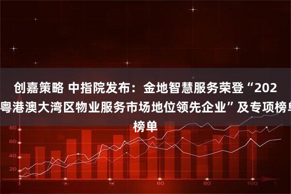创嘉策略 中指院发布：金地智慧服务荣登“2025粤港澳大湾区物业服务市场地位领先企业”及专项榜单