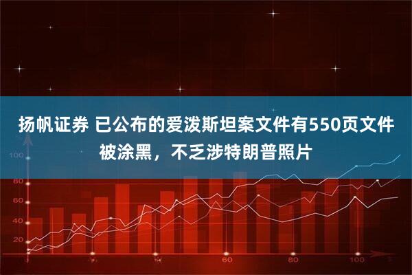 扬帆证券 已公布的爱泼斯坦案文件有550页文件被涂黑，不乏涉特朗普照片