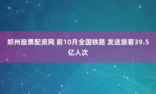 郑州股票配资网 前10月全国铁路 发送旅客39.5亿人次