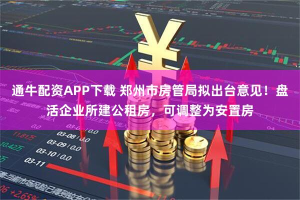 通牛配资APP下载 郑州市房管局拟出台意见！盘活企业所建公租房，可调整为安置房