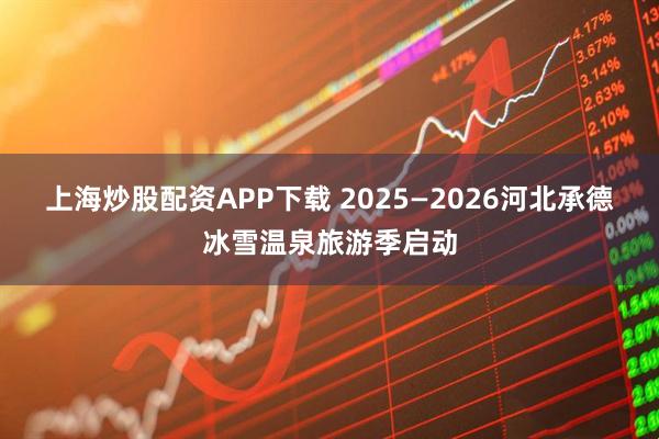 上海炒股配资APP下载 2025—2026河北承德冰雪温泉旅游季启动