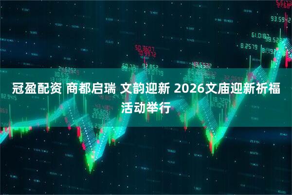 冠盈配资 商都启瑞 文韵迎新 2026文庙迎新祈福活动举行