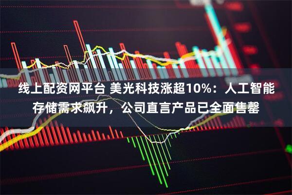 线上配资网平台 美光科技涨超10%：人工智能存储需求飙升，公司直言产品已全面售罄