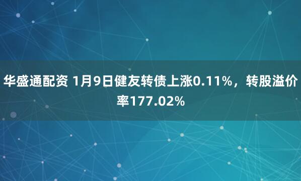 华盛通配资 1月9日健友转债上涨0.11%，转股溢价率177.02%