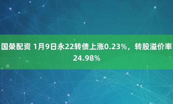 国榮配资 1月9日永22转债上涨0.23%，转股溢价率24.98%