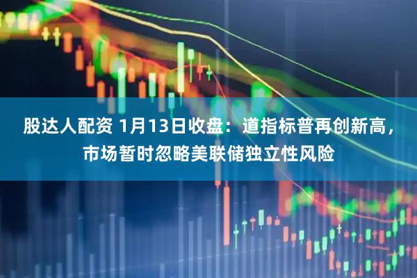 股达人配资 1月13日收盘：道指标普再创新高，市场暂时忽略美联储独立性风险