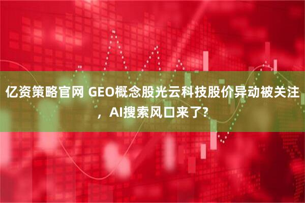 亿资策略官网 GEO概念股光云科技股价异动被关注，AI搜索风口来了?