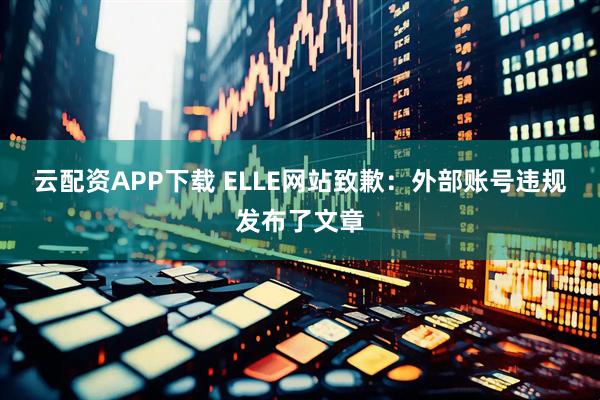 云配资APP下载 ELLE网站致歉：外部账号违规发布了文章