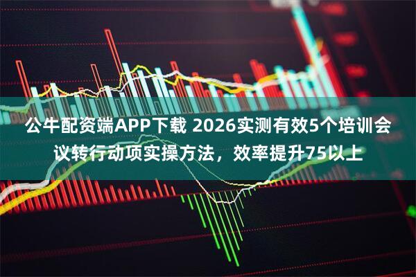 公牛配资端APP下载 2026实测有效5个培训会议转行动项实操方法，效率提升75以上