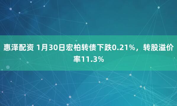 惠泽配资 1月30日宏柏转债下跌0.21%，转股溢价率11.3%